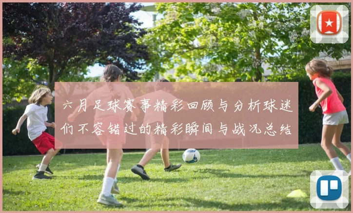 六月足球赛事精彩回顾与分析球迷们不容错过的精彩瞬间与战况总结