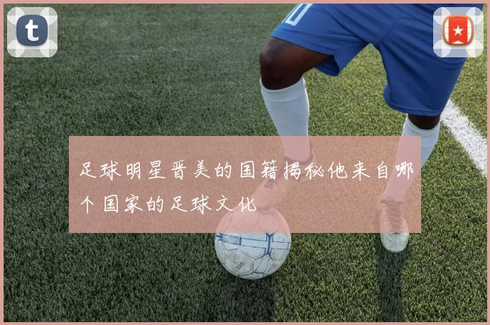 足球明星晋美的国籍揭秘他来自哪个国家的足球文化