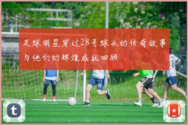 足球明星穿过28号球衣的传奇故事与他们的辉煌成就回顾
