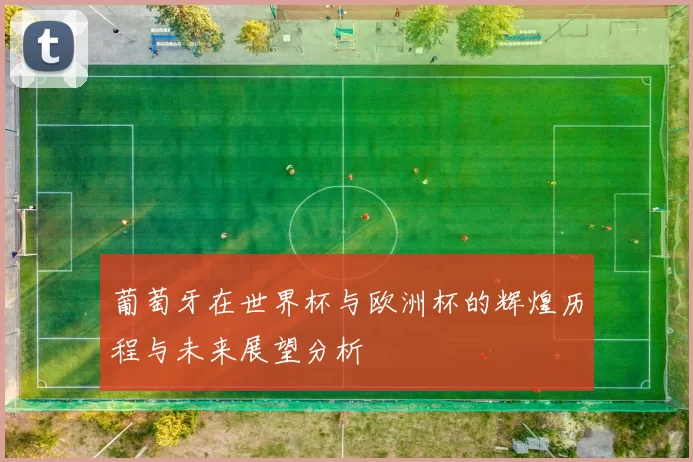 葡萄牙在世界杯与欧洲杯的辉煌历程与未来展望分析