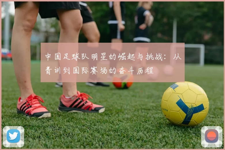 中国足球队明星的崛起与挑战：从青训到国际赛场的奋斗历程