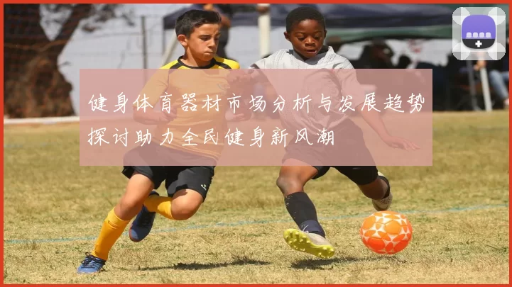健身体育器材市场分析与发展趋势探讨助力全民健身新风潮