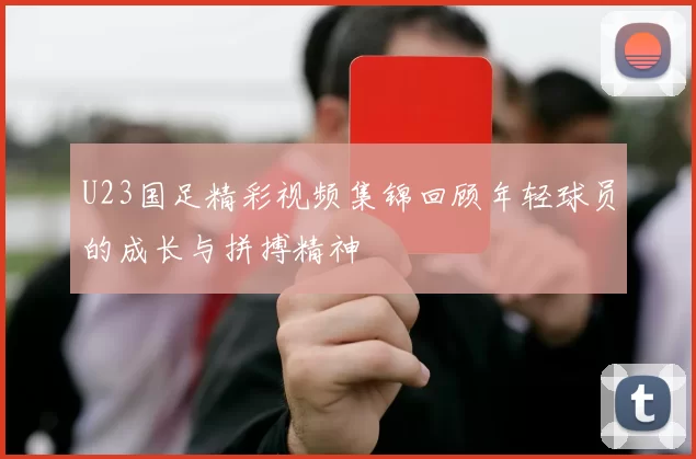U23国足精彩视频集锦回顾年轻球员的成长与拼搏精神